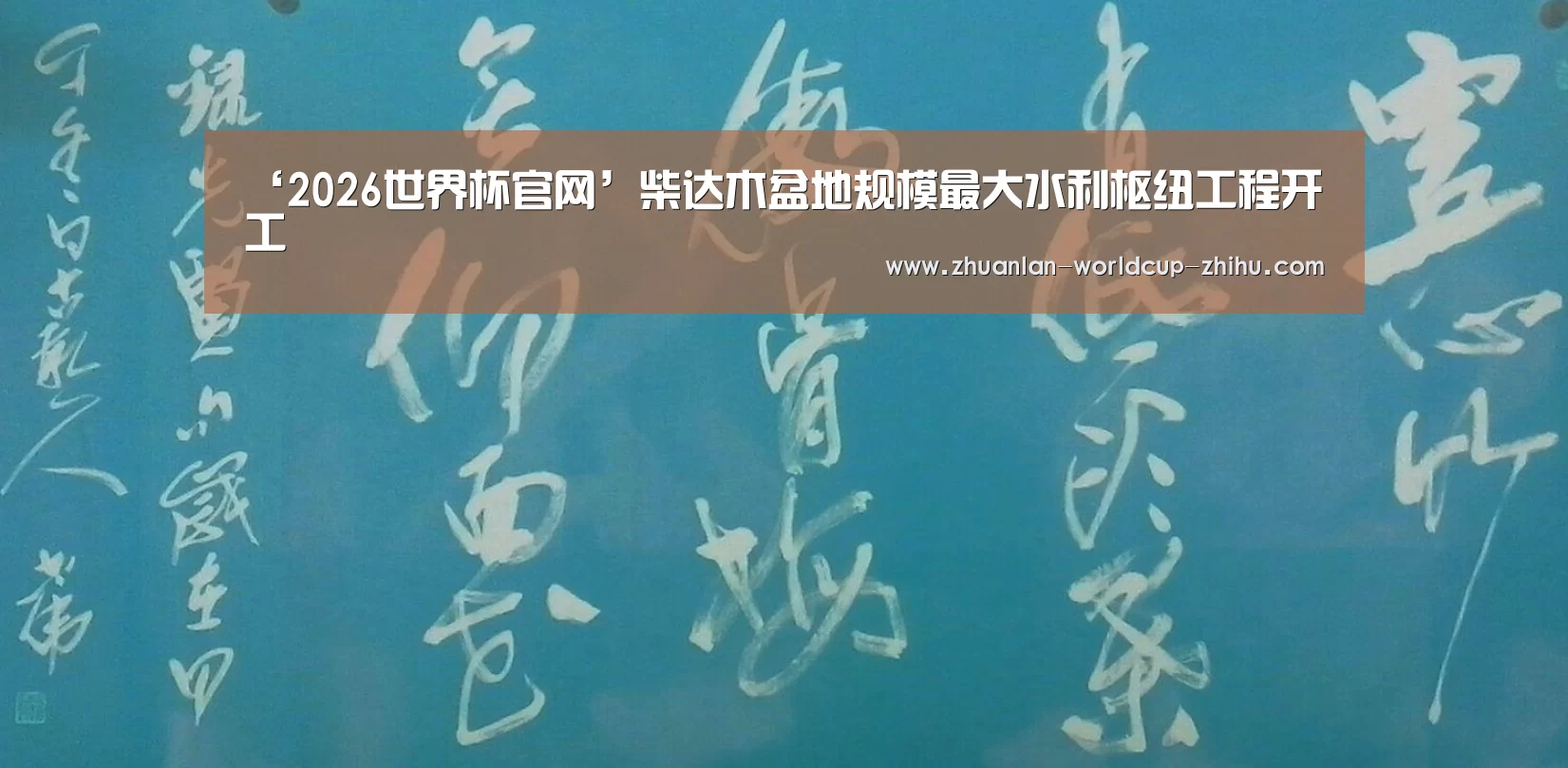 ‘2026世界杯官网’柴达木盆地规模最大水利枢纽工程开工(图4) 2026世界杯官网