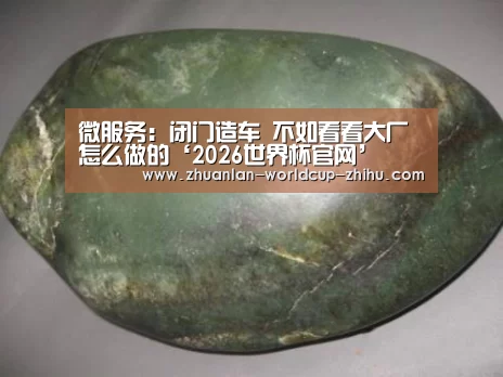 微服务:闭门造车 不如看看大厂怎么做的‘2026世界杯官网’(图1) 2026世界杯官网